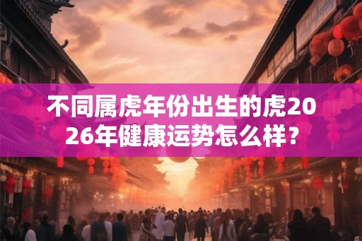 不同属虎年份出生的虎2026年健康运势怎么样？