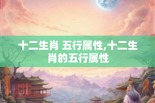 十二生肖 五行属性,十二生肖的五行属性 十二生肖 五行属性,十二生肖的五行属性