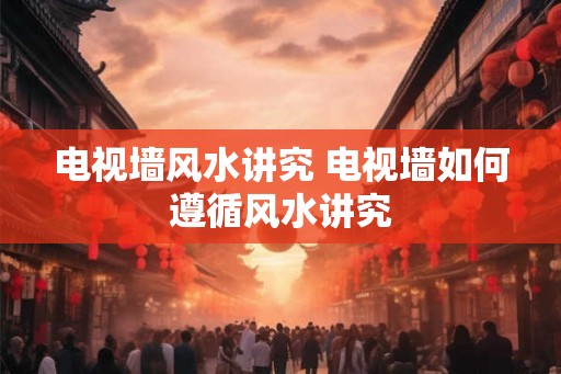 电视墙风水讲究 电视墙如何遵循风水讲究 电视墙风水讲究 电视墙如何遵循风水讲究