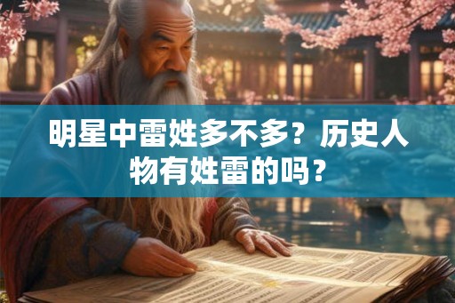 明星中雷姓多不多?历史人物有姓雷的吗? 明星中雷姓多不多?历史人物有姓雷的吗?
