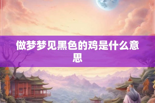 做梦梦见黑色的鸡是什么意思