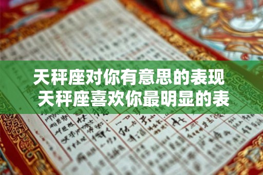 天秤座对你有意思的表现  天秤座喜欢你最明显的表现