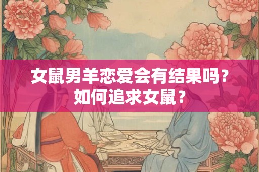 女鼠男羊恋爱会有结果吗？如何追求女鼠？