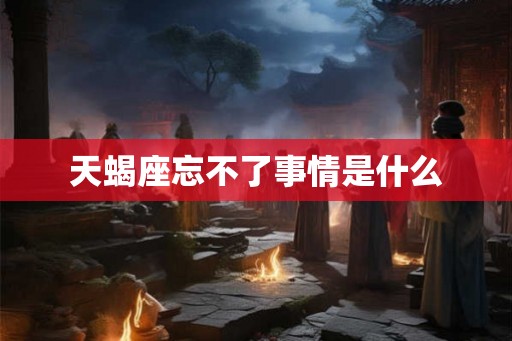 天蝎座忘不了事情是什么