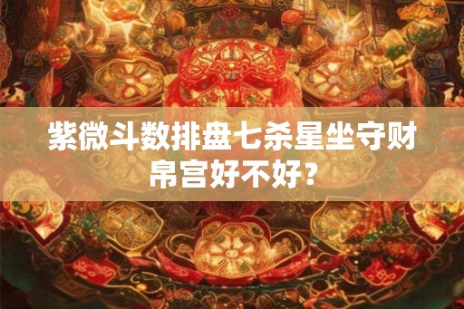 紫微斗数排盘七杀星坐守财帛宫好不好？