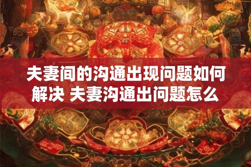 夫妻间的沟通出现问题如何解决 夫妻沟通出问题怎么办 夫妻间的沟通出现问题如何解决 夫妻沟通出问题怎么办