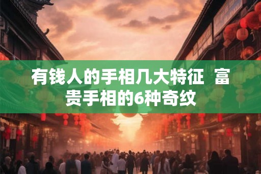 有钱人的手相几大特征  富贵手相的6种奇纹