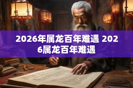 2026年属龙百年难遇 2026属龙百年难遇