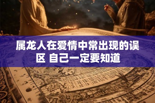 属龙人在爱情中常出现的误区 自己一定要知道