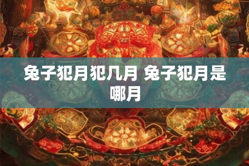 兔子犯月犯几月 兔子犯月是哪月 兔子犯月犯几月 兔子犯月是哪月