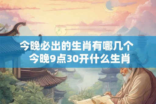 今晚必出的生肖有哪几个  今晚9点30开什么生肖