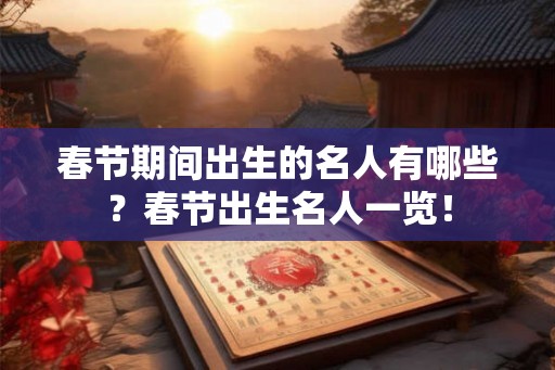 春节期间出生的名人有哪些？春节出生名人一览！