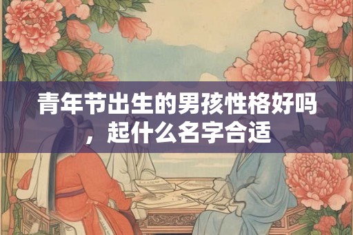 青年节出生的男孩性格好吗,起什么名字合适 青年节出生的男孩性格好吗,起什么名字合适