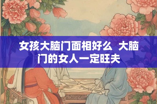 女孩大脑门面相好么  大脑门的女人一定旺夫