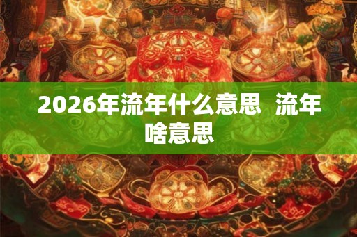 2026年流年什么意思  流年啥意思