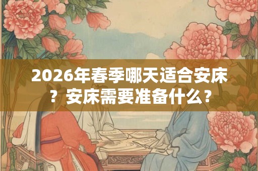 2026年春季哪天适合安床？安床需要准备什么？
