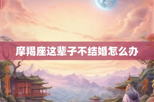 摩羯座这辈子不结婚怎么办