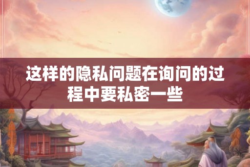 这样的隐私问题在询问的过程中要私密一些