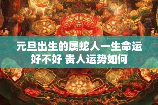 元旦出生的属蛇人一生命运好不好 贵人运势如何