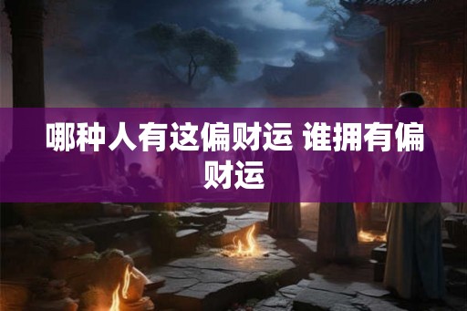 哪种人有这偏财运 谁拥有偏财运 哪种人有这偏财运 谁拥有偏财运