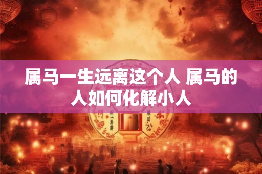 属马一生远离这个人 属马的人如何化解小人