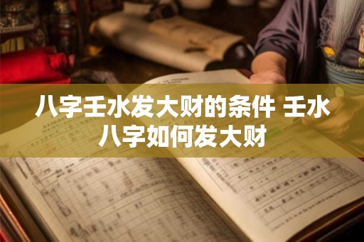 八字壬水发大财的条件 壬水八字如何发大财