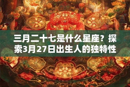 三月二十七是什么星座？探索3月27日出生人的独特性格和命运
