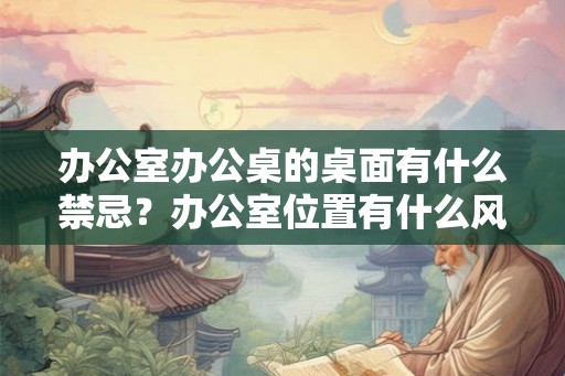 办公室办公桌的桌面有什么禁忌？办公室位置有什么风水禁忌？