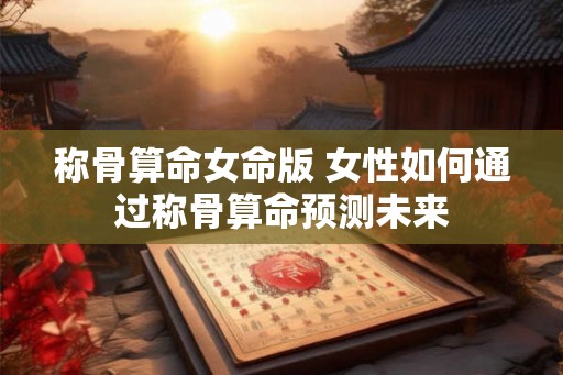 称骨算命女命版 女性如何通过称骨算命预测未来 称骨算命女命版 女性如何通过称骨算命预测未来