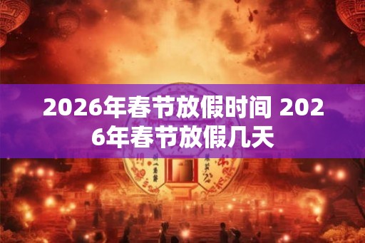 2026年春节放假时间 2026年春节放假几天