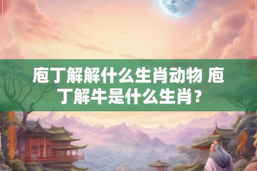 庖丁解解什么生肖动物 庖丁解牛是什么生肖？