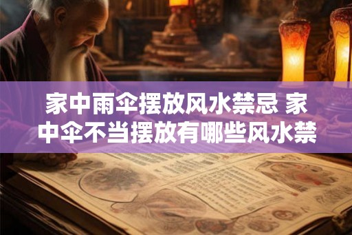 家中雨伞摆放风水禁忌 家中伞不当摆放有哪些风水禁忌