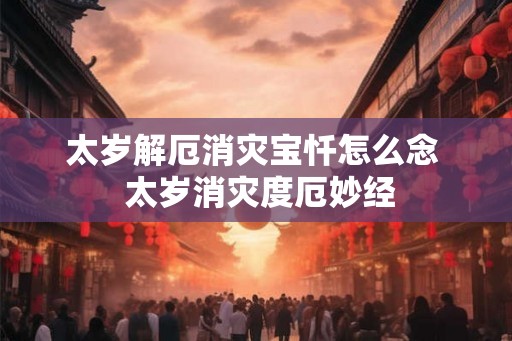 太岁解厄消灾宝忏怎么念  太岁消灾度厄妙经