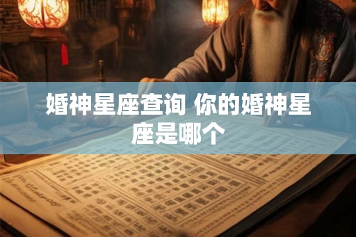 婚神星座查询 你的婚神星座是哪个 婚神星座查询 你的婚神星座是哪个