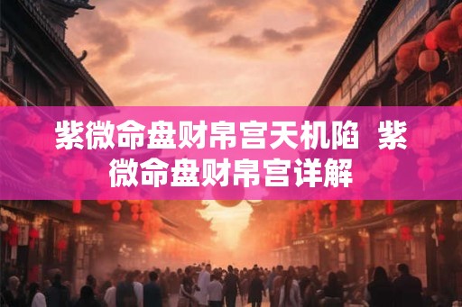 紫微命盘财帛宫天机陷 紫微命盘财帛宫详解 紫微命盘财帛宫天机陷 紫微命盘财帛宫详解