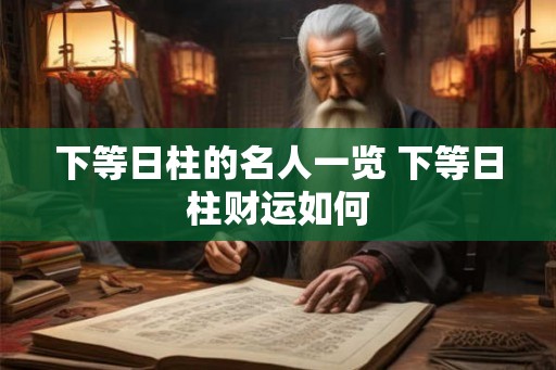 下等日柱的名人一览 下等日柱财运如何