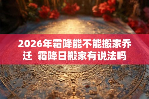 2026年霜降能不能搬家乔迁 霜降日搬家有说法吗 2026年霜降能不能搬家乔迁 霜降日搬家有说法吗