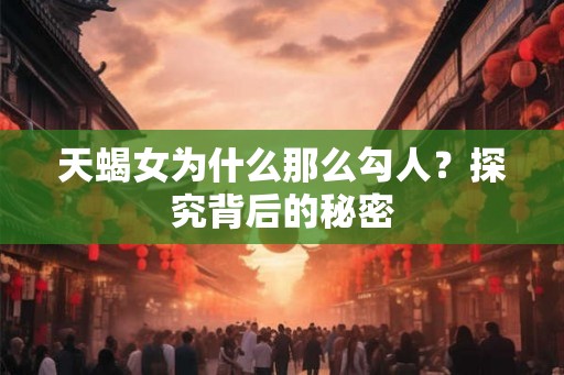 天蝎女为什么那么勾人？探究背后的秘密