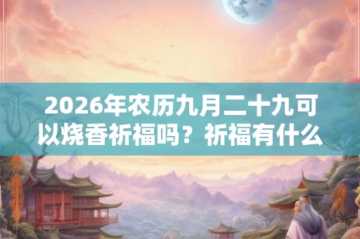 2026年农历九月二十九可以烧香祈福吗?祈福有什么禁忌? 2026年农历九月二十九可以烧香祈福吗?祈福有什么禁忌?