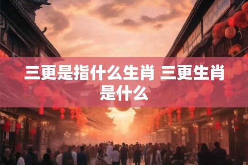 三更是指什么生肖 三更生肖是什么
