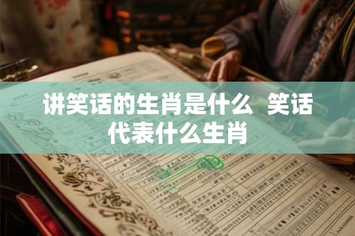 讲笑话的生肖是什么 笑话代表什么生肖 讲笑话的生肖是什么 笑话代表什么生肖