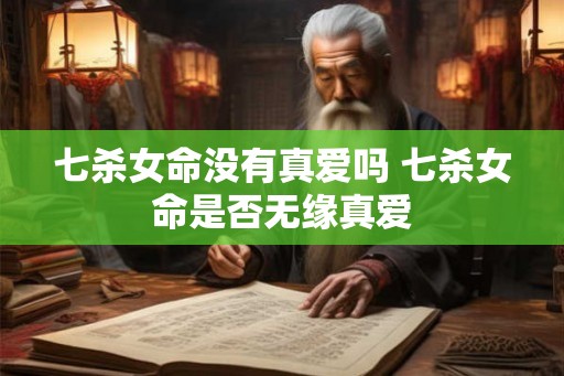 七杀女命没有真爱吗 七杀女命是否无缘真爱 七杀女命没有真爱吗 七杀女命是否无缘真爱