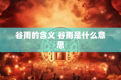 谷雨的含义 谷雨是什么意思