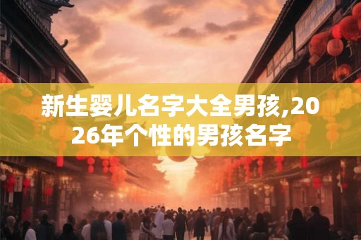 新生婴儿名字大全男孩,2026年个性的男孩名字