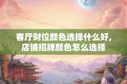 客厅财位颜色选择什么好,店铺招牌颜色怎么选择