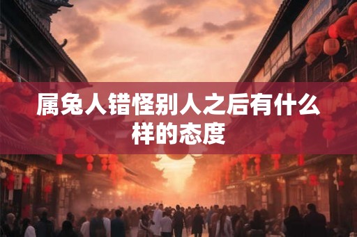 属兔人错怪别人之后有什么样的态度
