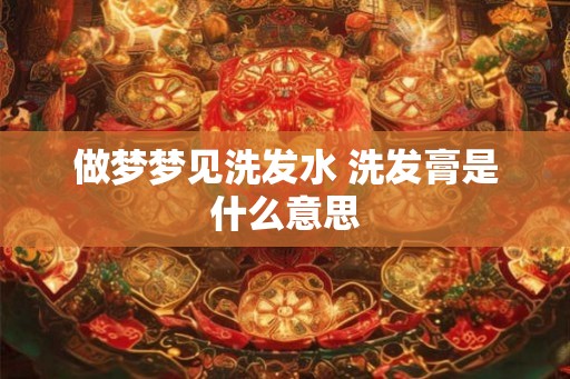 做梦梦见洗发水 洗发膏是什么意思