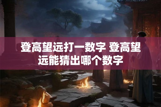 登高望远打一数字 登高望远能猜出哪个数字