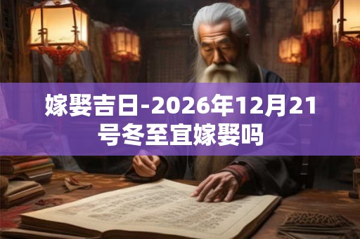 嫁娶吉日-2026年12月21号冬至宜嫁娶吗
