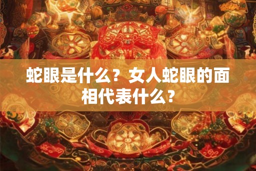 蛇眼是什么？女人蛇眼的面相代表什么？